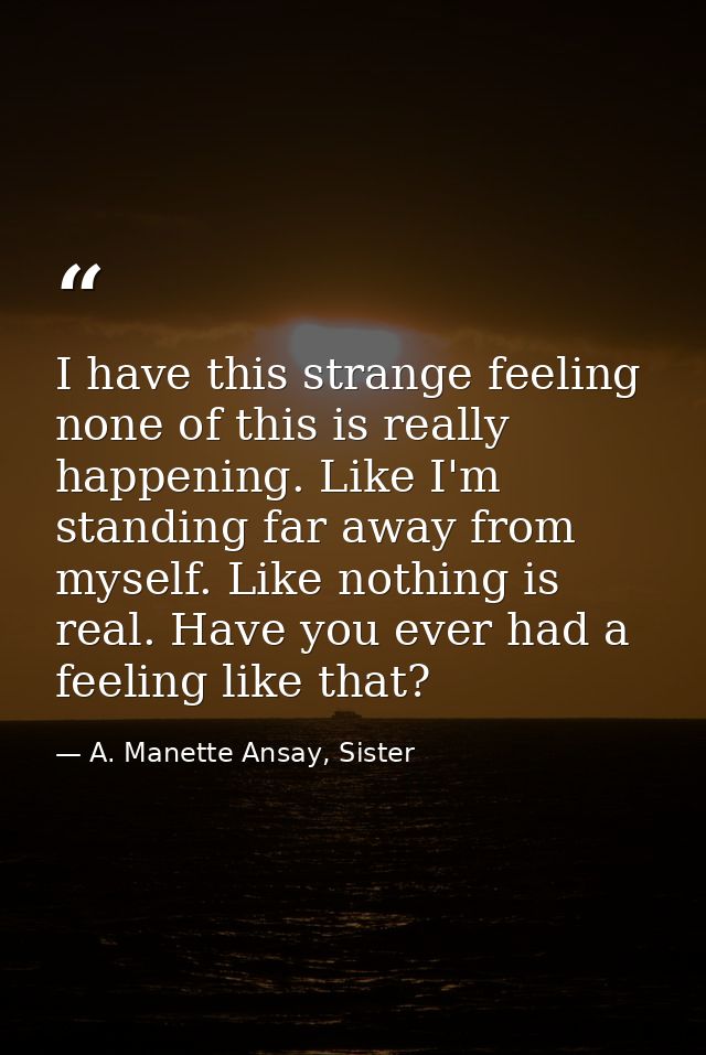 I have this strange feeling none of this is really happening. Like I'm standing far away from myself. Like nothing is re — A. Manette Ansay, Sister