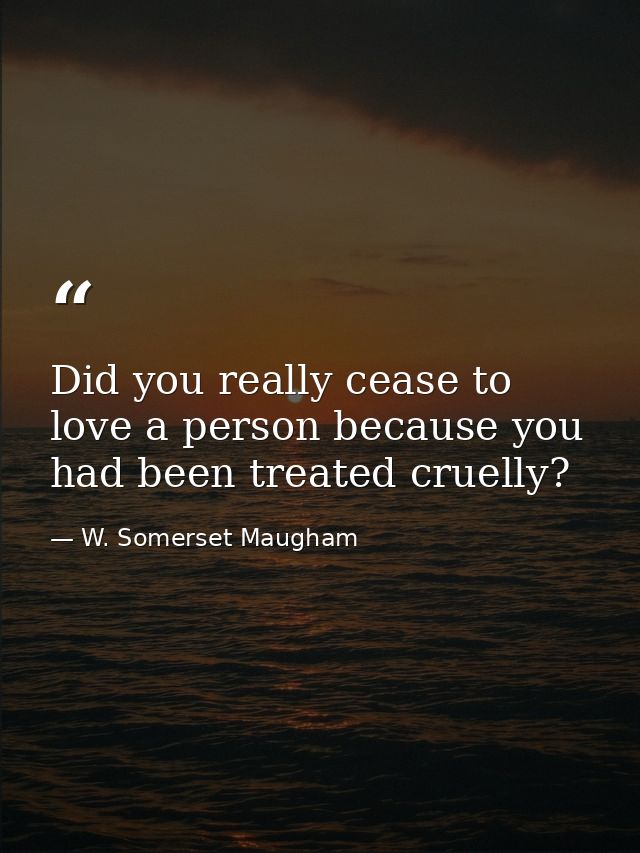 Did you really cease to love a person because you had been treated cruelly? — W. Somerset Maugham