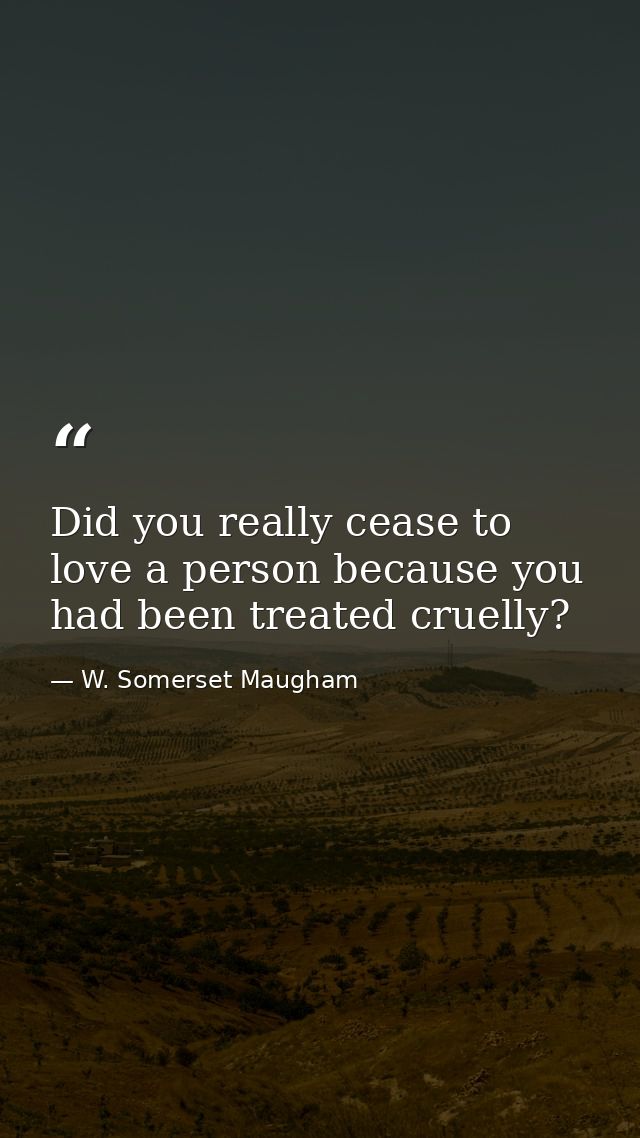 Did you really cease to love a person because you had been treated cruelly? — W. Somerset Maugham