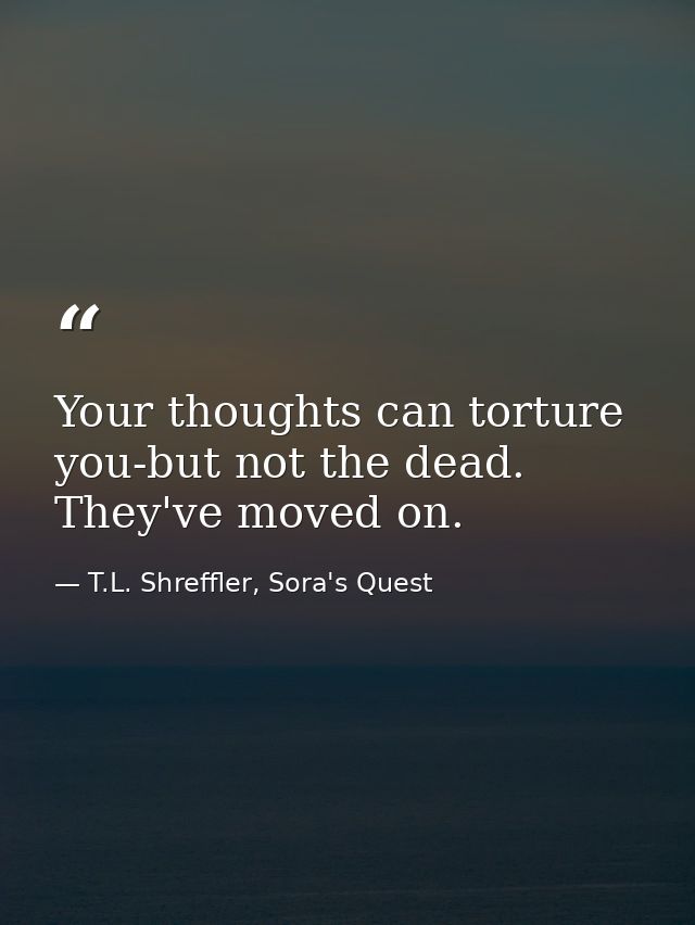 Your thoughts can torture you-but not the dead. They've moved on. — T.L. Shreffler, Sora's Quest