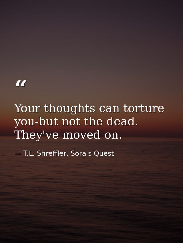 Your thoughts can torture you-but not the dead. They've moved on. — T.L. Shreffler, Sora's Quest