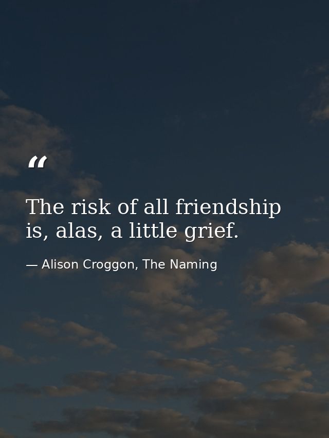 The risk of all friendship is, alas, a little grief. — Alison Croggon, The Naming