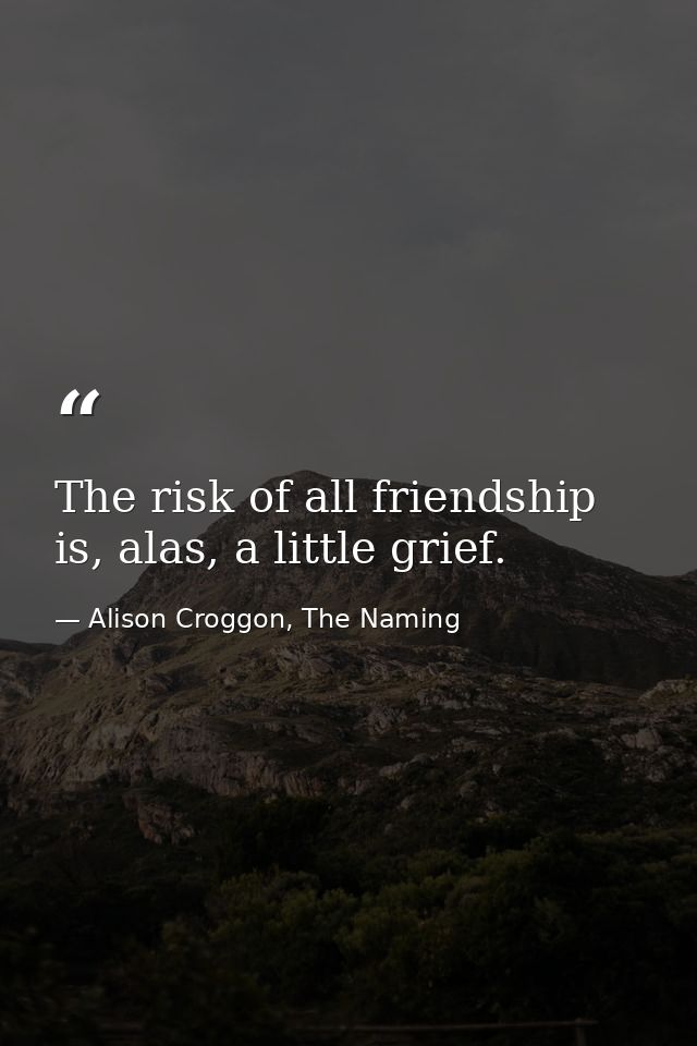 The risk of all friendship is, alas, a little grief. — Alison Croggon, The Naming