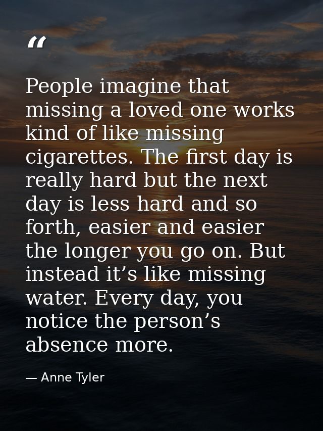 People imagine that missing a loved one works kind of like missing cigarettes. The first day is really hard but the next — Anne Tyler