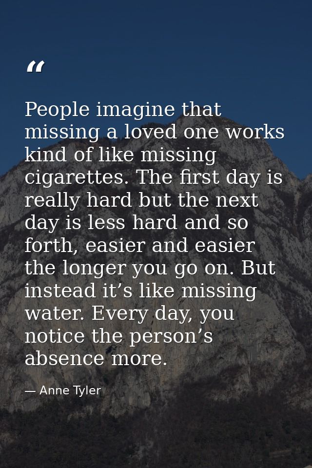 People imagine that missing a loved one works kind of like missing cigarettes. The first day is really hard but the next — Anne Tyler