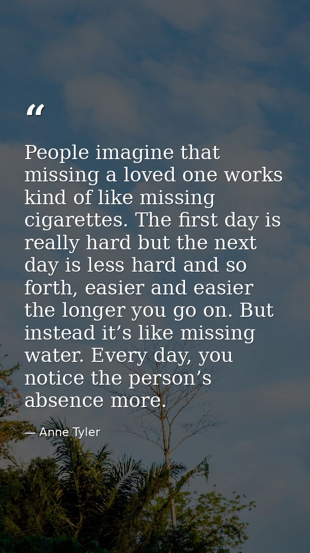 People imagine that missing a loved one works kind of like missing cigarettes. The first day is really hard but the next — Anne Tyler
