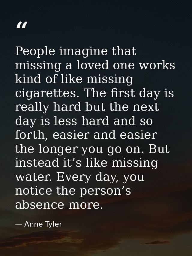 People imagine that missing a loved one works kind of like missing cigarettes. The first day is really hard but the next — Anne Tyler
