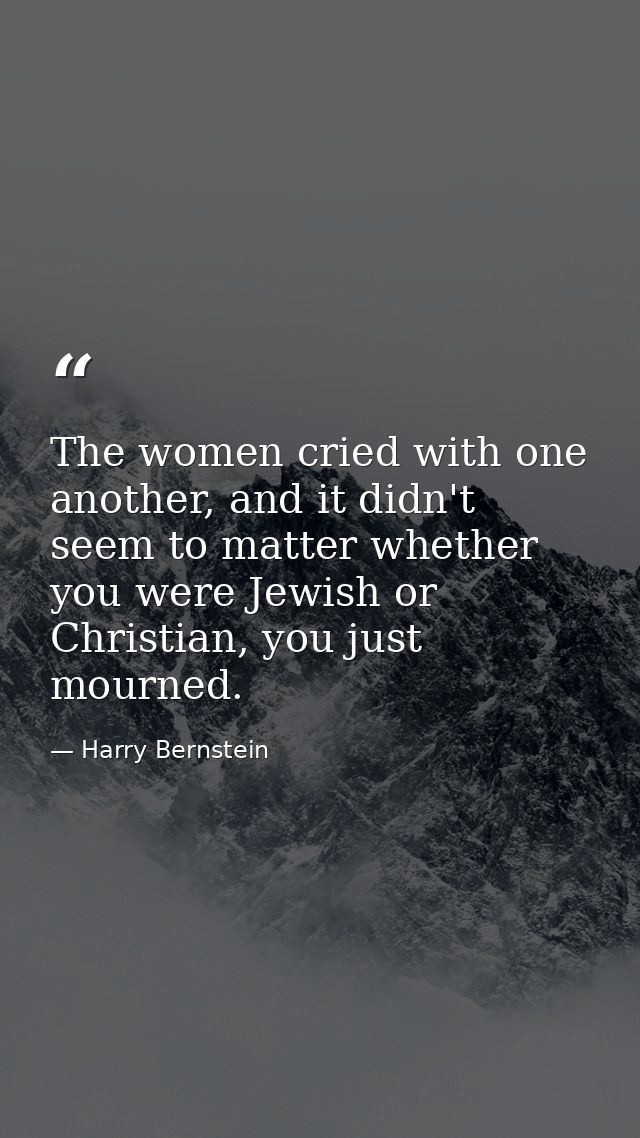 The women cried with one another, and it didn't seem to matter whether you were Jewish or Christian, you just mourned. — Harry Bernstein