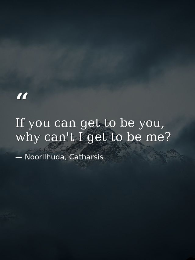 If you can get to be you, why can't I get to be me? — Noorilhuda, Catharsis