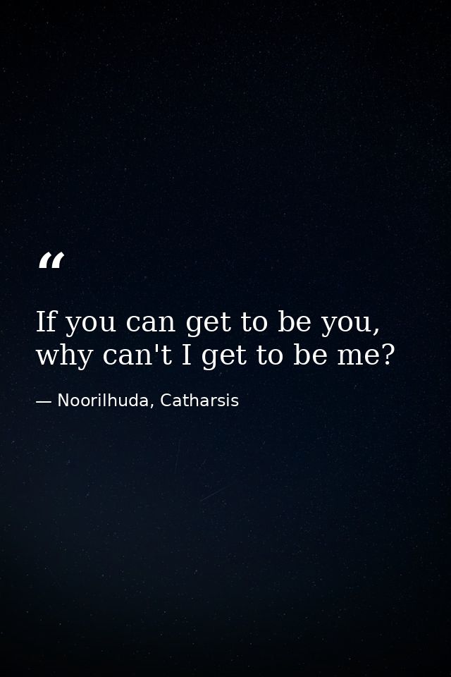If you can get to be you, why can't I get to be me? — Noorilhuda, Catharsis