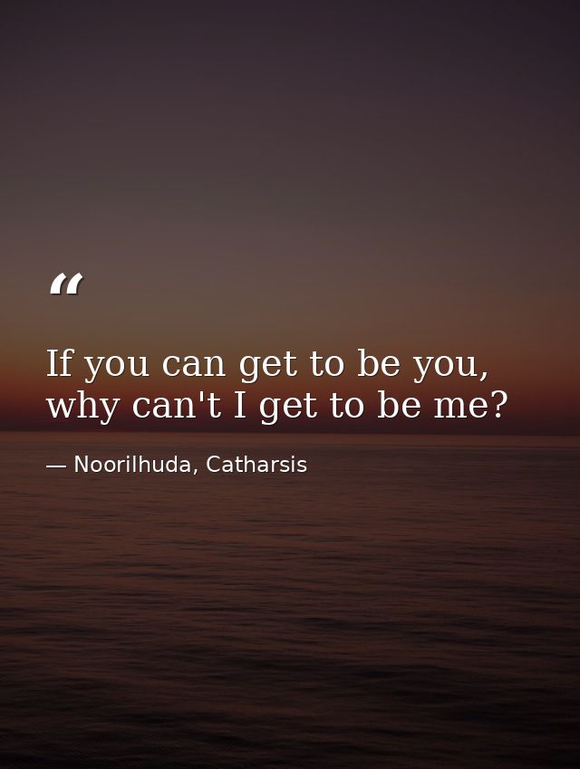 If you can get to be you, why can't I get to be me? — Noorilhuda, Catharsis