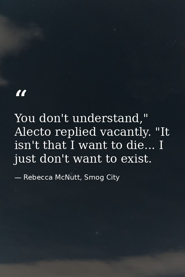 You don't understand," Alecto replied vacantly. "It isn't that I want to die... I just don't want to exist. — Rebecca McNutt, Smog City