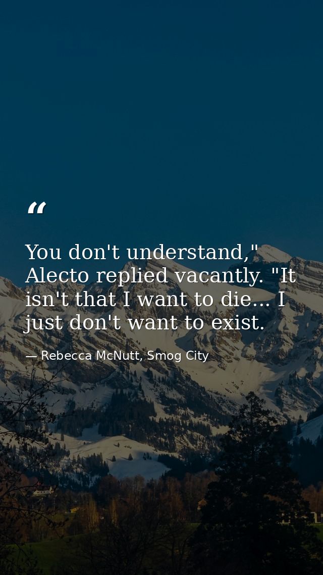 You don't understand," Alecto replied vacantly. "It isn't that I want to die... I just don't want to exist. — Rebecca McNutt, Smog City