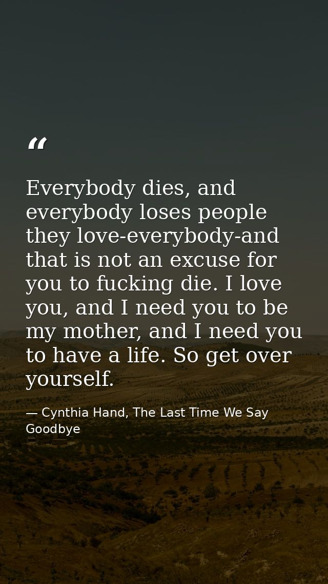 Everybody dies, and everybody loses people they love-everybody-and that is not an excuse for you to fucking die. I love  — Cynthia Hand, The Last Time We Say Goodbye