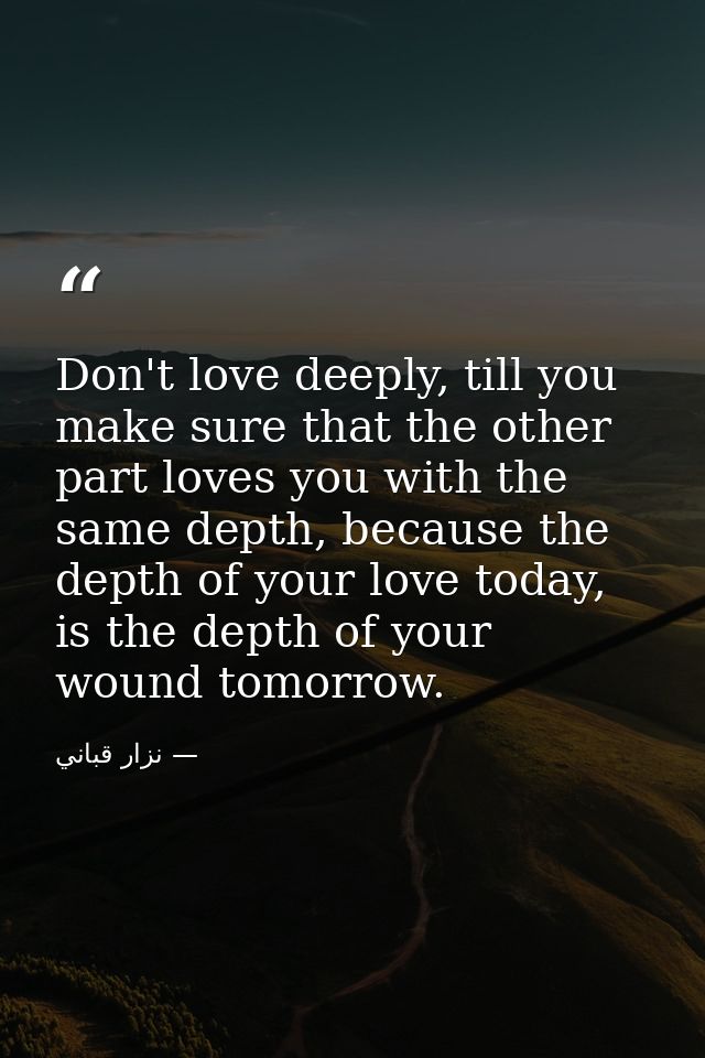 Don't love deeply, till you make sure that the other part loves you with the same depth, because the depth of your love  — نزار قباني