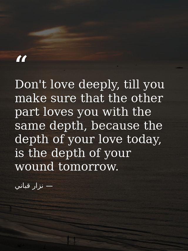 Don't love deeply, till you make sure that the other part loves you with the same depth, because the depth of your love  — نزار قباني