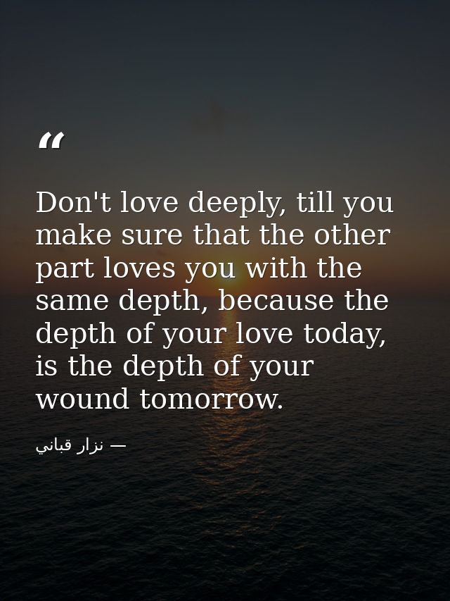 Don't love deeply, till you make sure that the other part loves you with the same depth, because the depth of your love  — نزار قباني