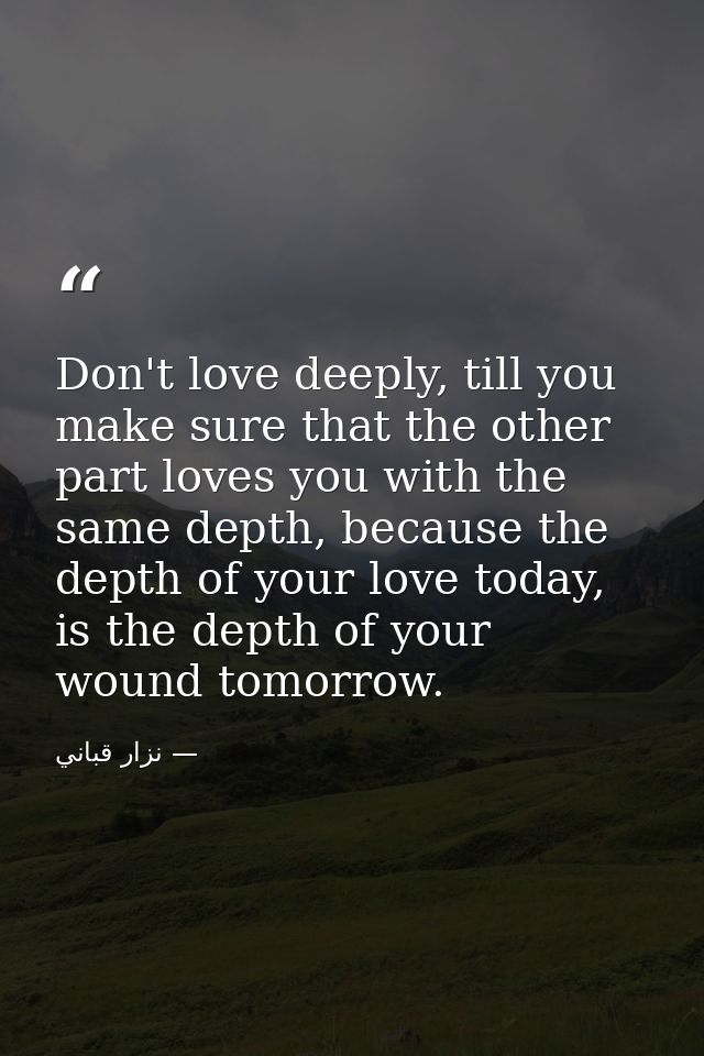 Don't love deeply, till you make sure that the other part loves you with the same depth, because the depth of your love  — نزار قباني
