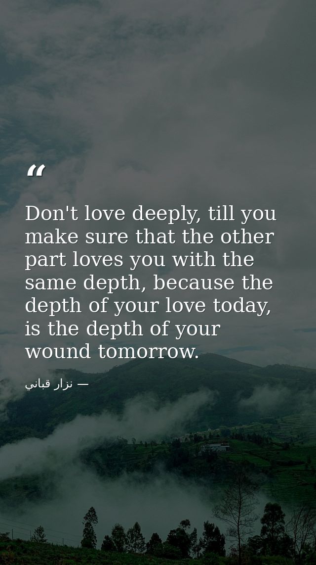 Don't love deeply, till you make sure that the other part loves you with the same depth, because the depth of your love  — نزار قباني