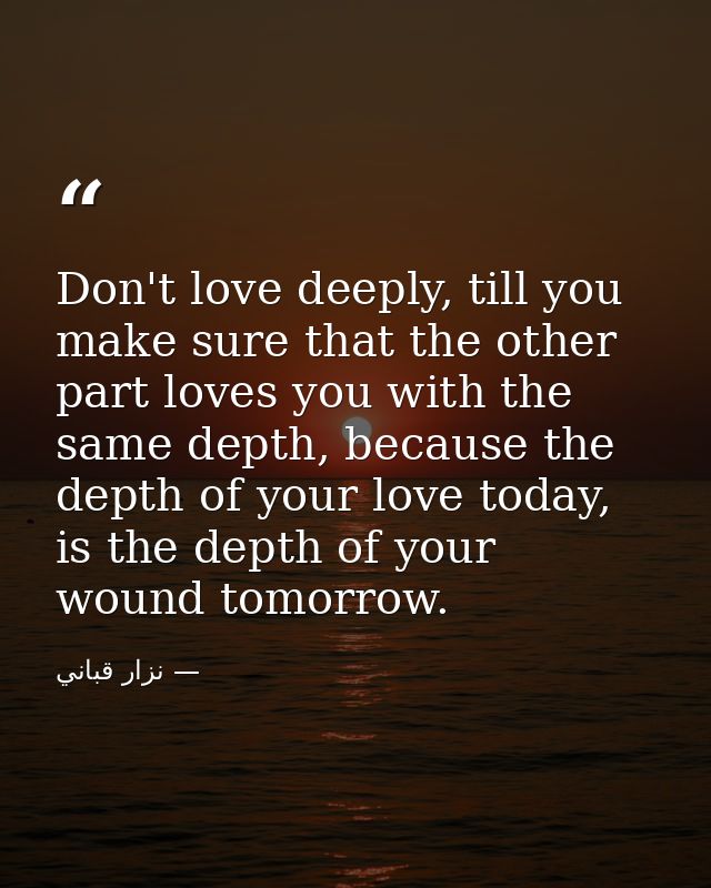 Don't love deeply, till you make sure that the other part loves you with the same depth, because the depth of your love  — نزار قباني