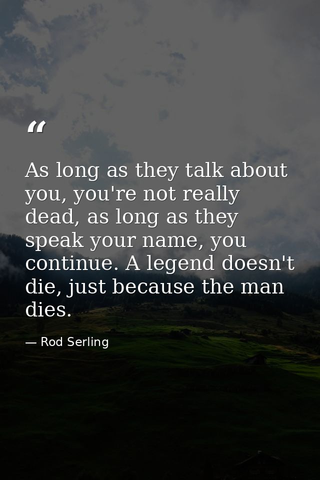 As long as they talk about you, you're not really dead, as long as they speak your name, you continue. A legend doesn't  — Rod Serling
