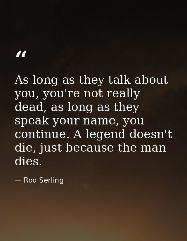 As long as they talk about you, you're not really dead, as long as they speak your name, you continue. A legend doesn't  — Rod Serling