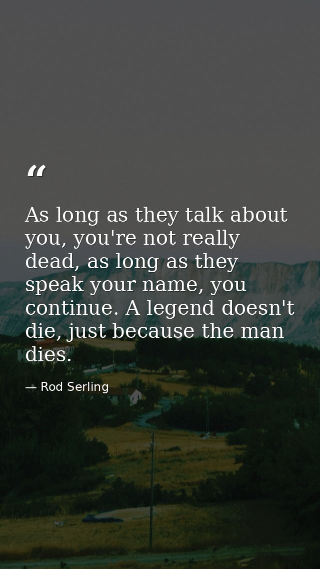 As long as they talk about you, you're not really dead, as long as they speak your name, you continue. A legend doesn't  — Rod Serling