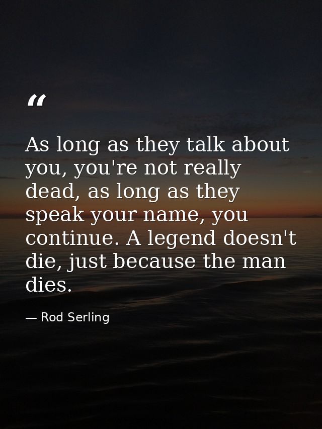 As long as they talk about you, you're not really dead, as long as they speak your name, you continue. A legend doesn't  — Rod Serling