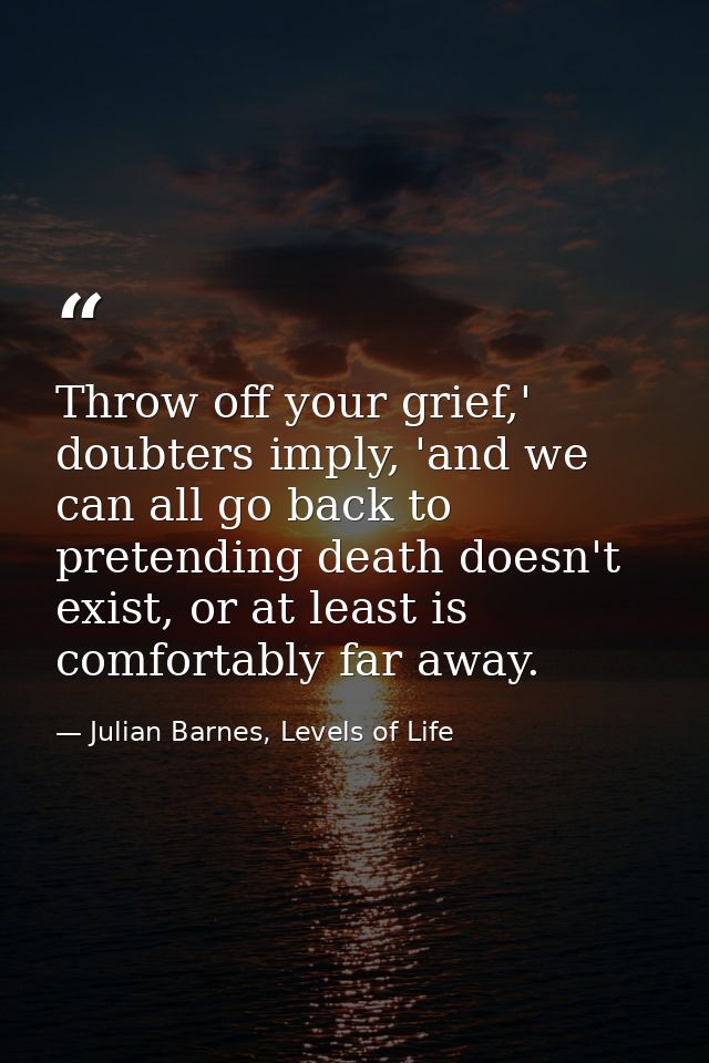 Throw off your grief,' doubters imply, 'and we can all go back to pretending death doesn't exist, or at least is comfort — Julian Barnes, Levels of Life