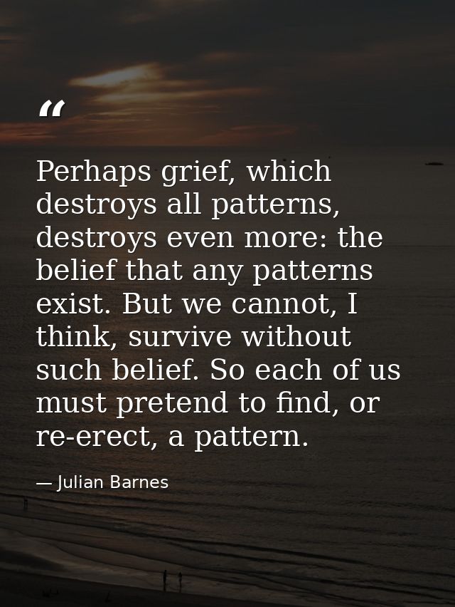 Perhaps grief, which destroys all patterns, destroys even more: the belief that any patterns exist. But we cannot, I thi — Julian Barnes