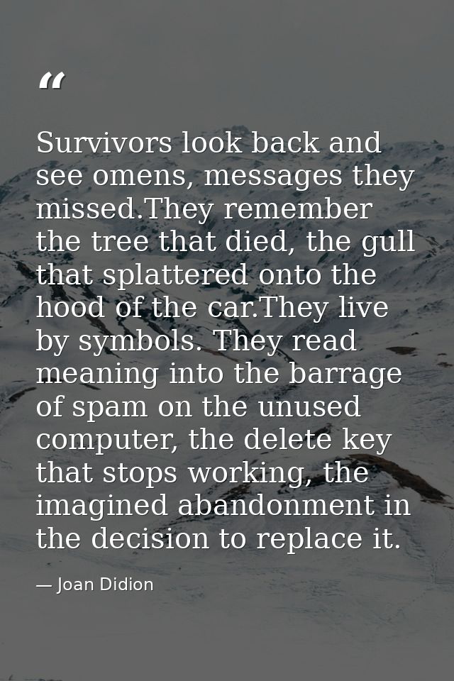 Survivors look back and see omens, messages they missed.They remember the tree that died, the gull that splattered onto  — Joan Didion