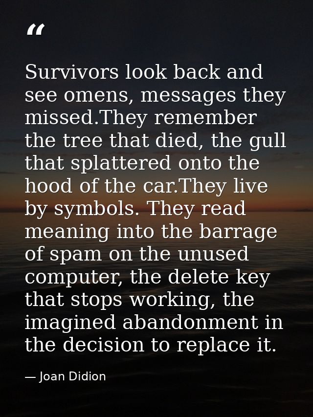 Survivors look back and see omens, messages they missed.They remember the tree that died, the gull that splattered onto  — Joan Didion