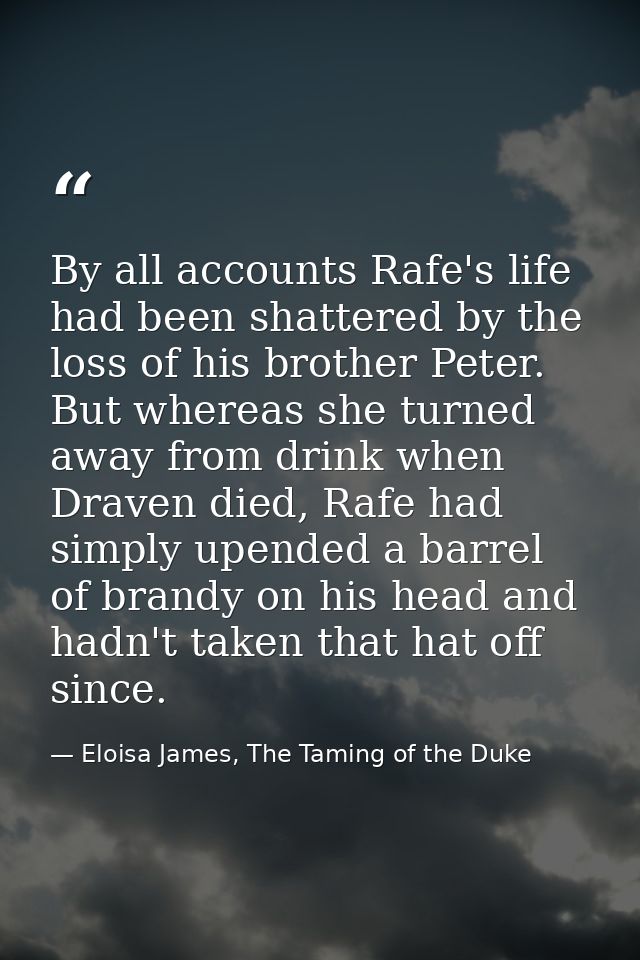 By all accounts Rafe's life had been shattered by the loss of his brother Peter. But whereas she turned away from drink  — Eloisa James, The Taming of the Duke