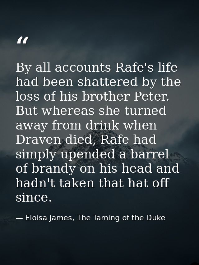 By all accounts Rafe's life had been shattered by the loss of his brother Peter. But whereas she turned away from drink  — Eloisa James, The Taming of the Duke