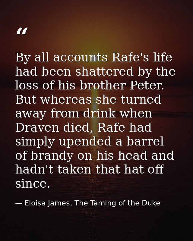 By all accounts Rafe's life had been shattered by the loss of his brother Peter. But whereas she turned away from drink  — Eloisa James, The Taming of the Duke