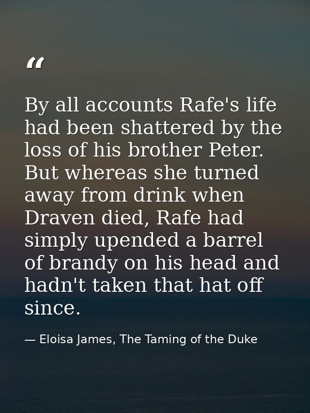 By all accounts Rafe's life had been shattered by the loss of his brother Peter. But whereas she turned away from drink  — Eloisa James, The Taming of the Duke