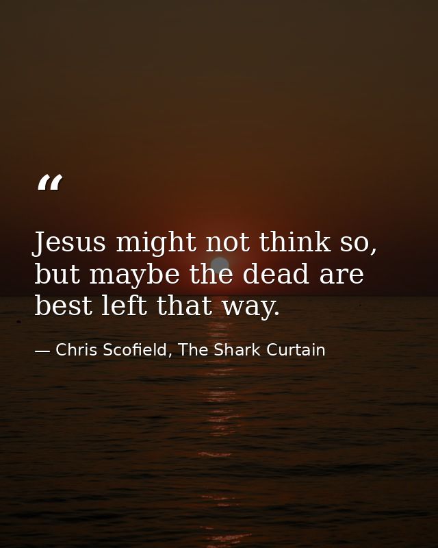 Jesus might not think so, but maybe the dead are best left that way. — Chris Scofield, The Shark Curtain