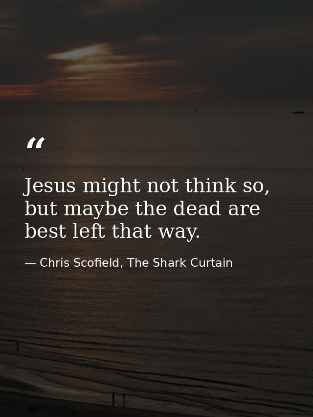 Jesus might not think so, but maybe the dead are best left that way. — Chris Scofield, The Shark Curtain