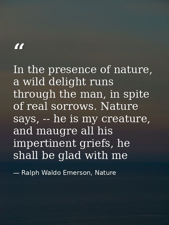In the presence of nature, a wild delight runs through the man, in spite of real sorrows. Nature says, -- he is my creat — Ralph Waldo Emerson, Nature