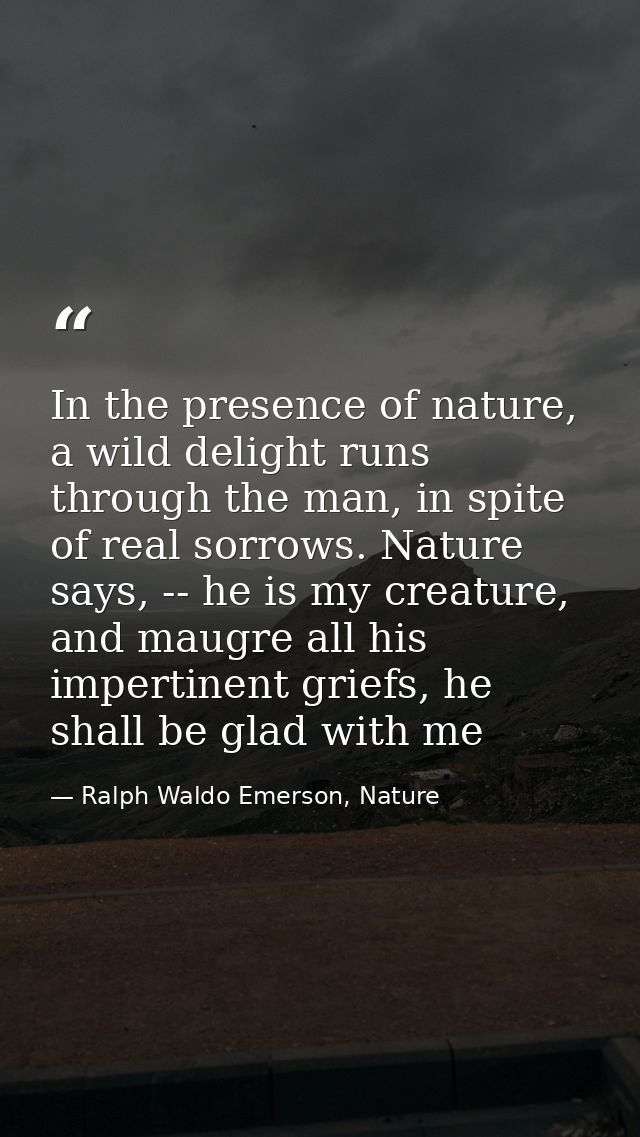 In the presence of nature, a wild delight runs through the man, in spite of real sorrows. Nature says, -- he is my creat — Ralph Waldo Emerson, Nature