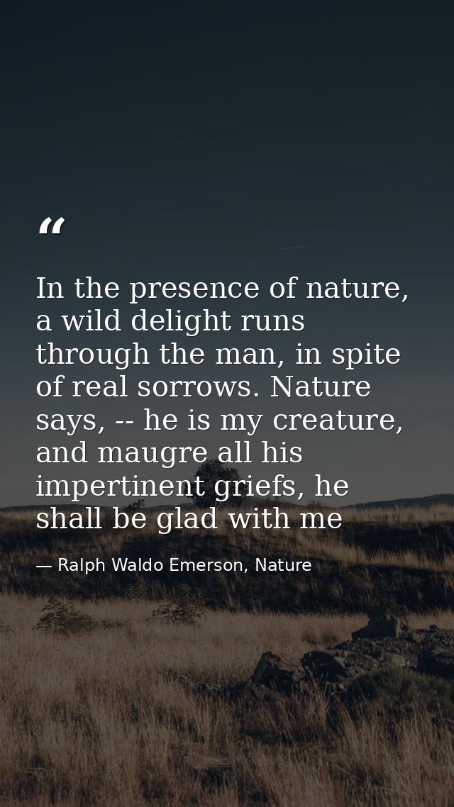 In the presence of nature, a wild delight runs through the man, in spite of real sorrows. Nature says, -- he is my creat — Ralph Waldo Emerson, Nature