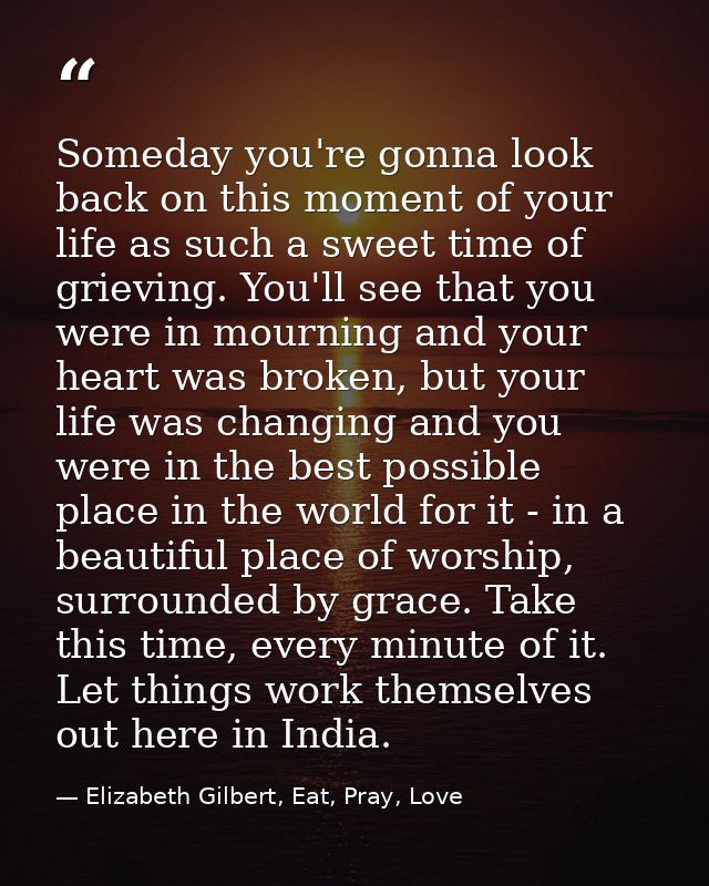 Someday you're gonna look back on this moment of your life as such a sweet time of grieving. You'll see that you were in — Elizabeth Gilbert, Eat, Pray, Love
