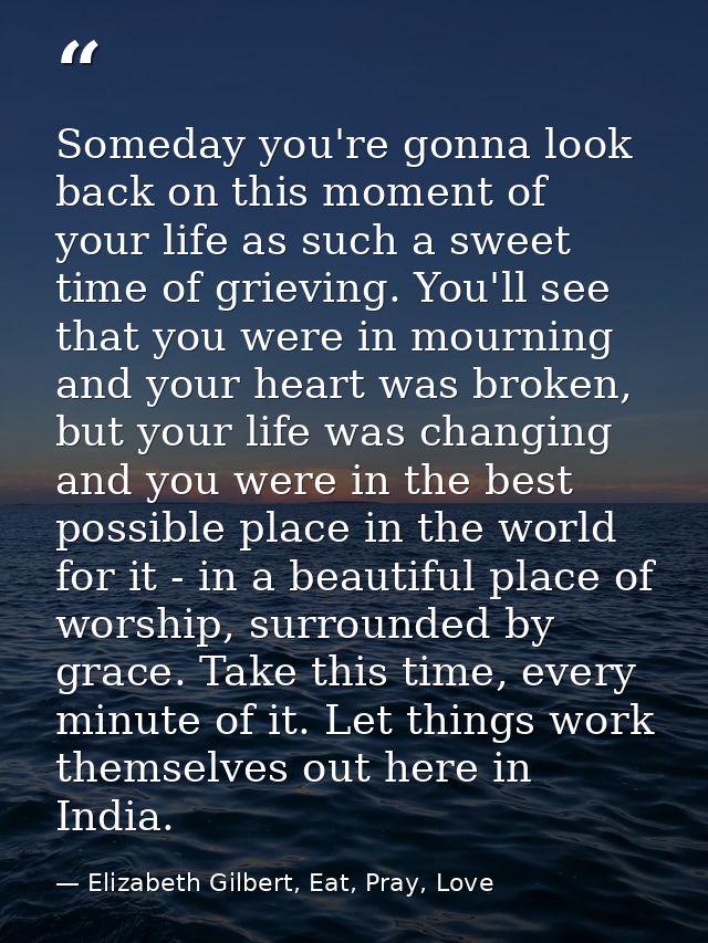 Someday you're gonna look back on this moment of your life as such a sweet time of grieving. You'll see that you were in — Elizabeth Gilbert, Eat, Pray, Love