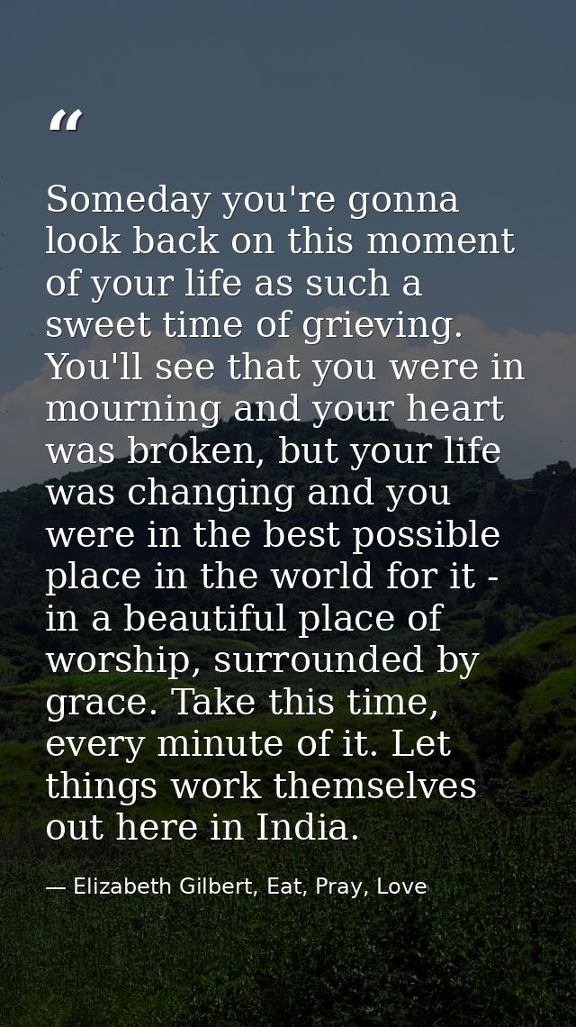 Someday you're gonna look back on this moment of your life as such a sweet time of grieving. You'll see that you were in — Elizabeth Gilbert, Eat, Pray, Love