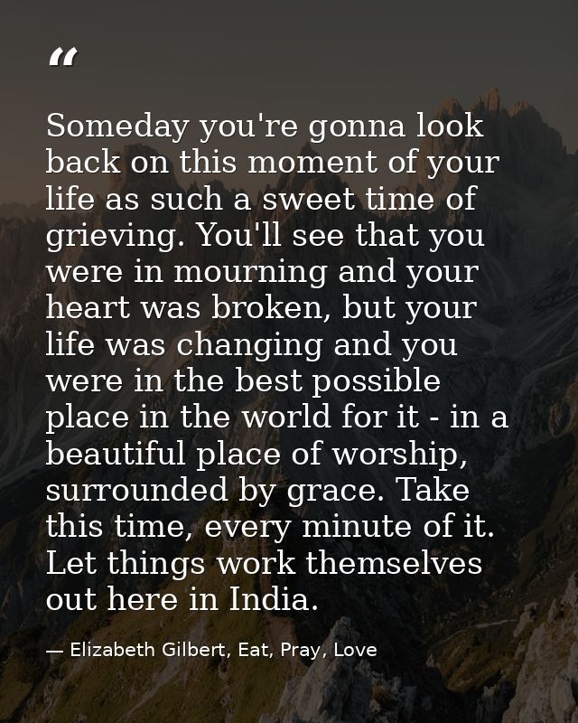 Someday you're gonna look back on this moment of your life as such a sweet time of grieving. You'll see that you were in — Elizabeth Gilbert, Eat, Pray, Love