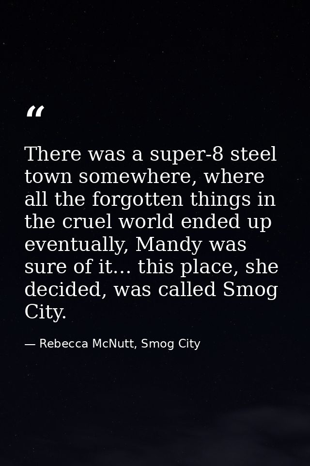 There was a super-8 steel town somewhere, where all the forgotten things in the cruel world ended up eventually, Mandy w — Rebecca McNutt, Smog City