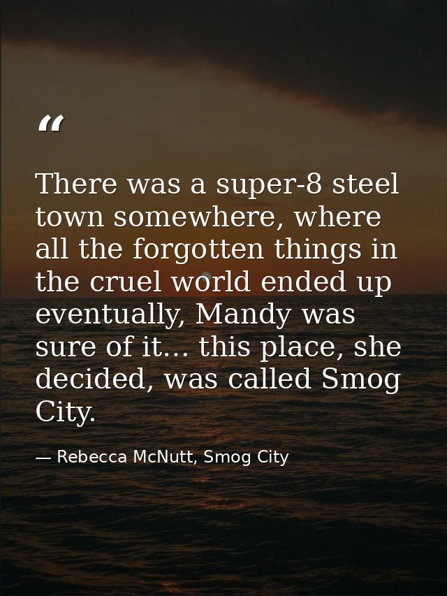 There was a super-8 steel town somewhere, where all the forgotten things in the cruel world ended up eventually, Mandy w — Rebecca McNutt, Smog City