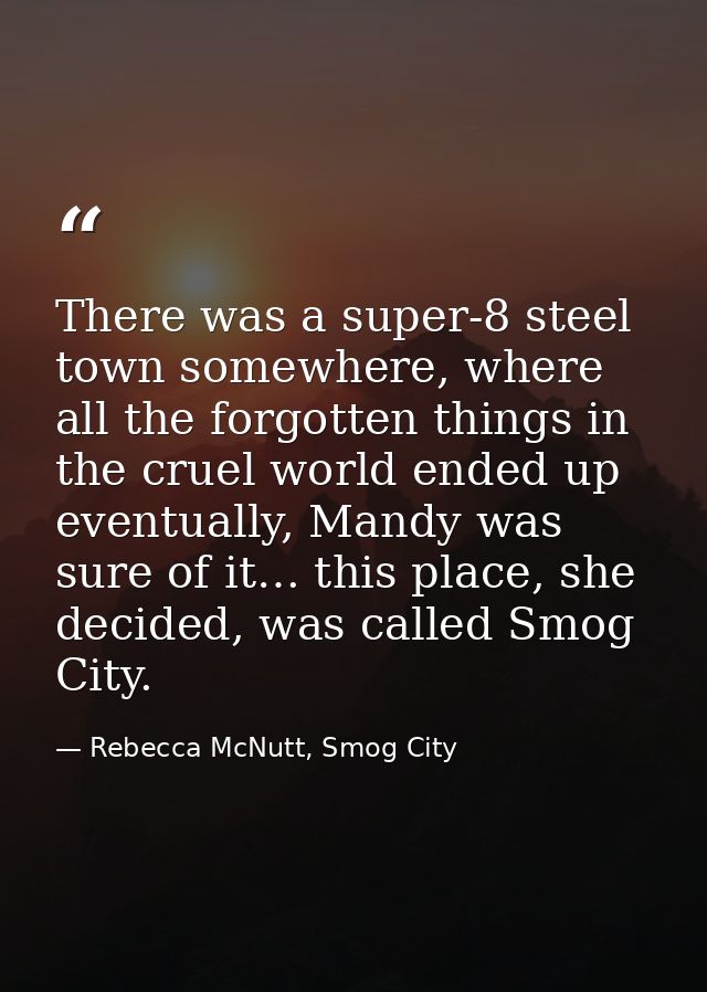 There was a super-8 steel town somewhere, where all the forgotten things in the cruel world ended up eventually, Mandy w — Rebecca McNutt, Smog City
