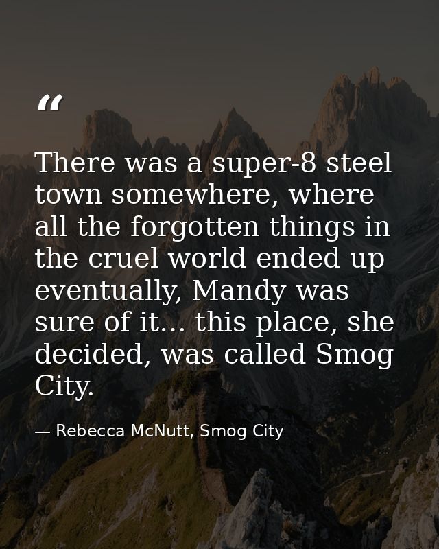 There was a super-8 steel town somewhere, where all the forgotten things in the cruel world ended up eventually, Mandy w — Rebecca McNutt, Smog City