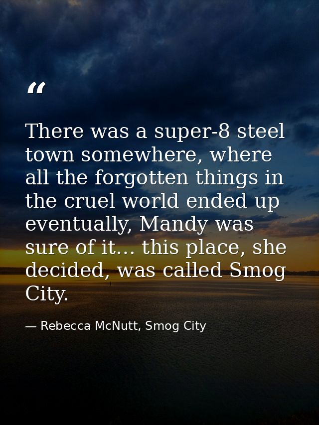 There was a super-8 steel town somewhere, where all the forgotten things in the cruel world ended up eventually, Mandy w — Rebecca McNutt, Smog City